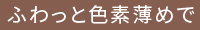 ふわっと色素薄めで